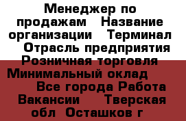 Менеджер по продажам › Название организации ­ Терминал7 › Отрасль предприятия ­ Розничная торговля › Минимальный оклад ­ 60 000 - Все города Работа » Вакансии   . Тверская обл.,Осташков г.